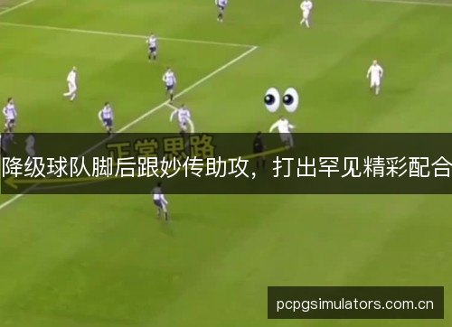降级球队脚后跟妙传助攻，打出罕见精彩配合