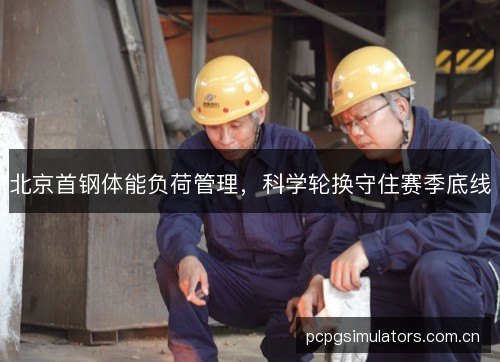 北京首钢体能负荷管理，科学轮换守住赛季底线