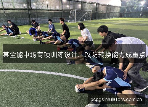 某全能中场专项训练设计,攻防转换能力成重点 某全能中场专项训练设计,攻防转换能力成重点