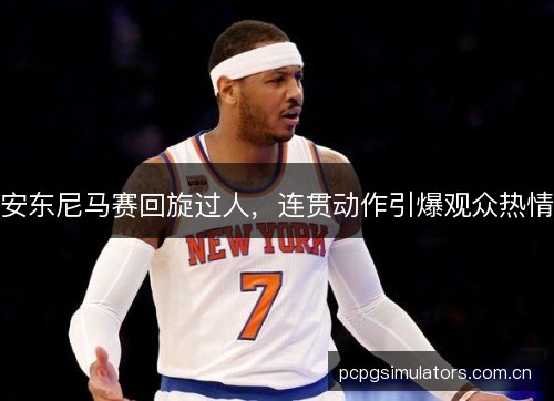 安东尼马赛回旋过人,连贯动作引爆观众热情 安东尼马赛回旋过人,连贯动作引爆观众热情