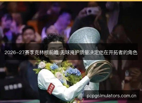 2026-27赛季克林根前瞻 无球掩护质量决定他在开拓者的角色 2026-27赛季克林根前瞻 无球掩护质量决定他在开拓者的角色
