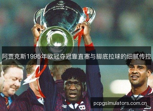 阿贾克斯1995年欧冠夺冠靠直塞与脚底拉球的细腻传控